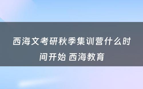 西海文考研秋季集训营什么时间开始 西海教育