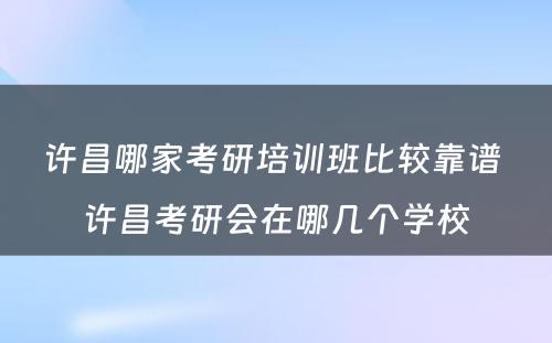 许昌哪家考研培训班比较靠谱 许昌考研会在哪几个学校