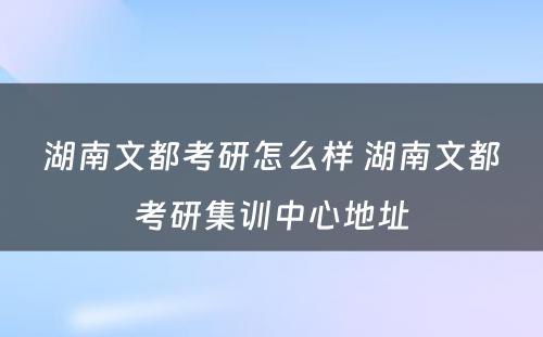 湖南文都考研怎么样 湖南文都考研集训中心地址