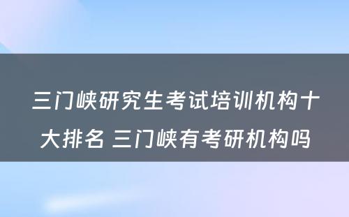 三门峡研究生考试培训机构十大排名 三门峡有考研机构吗