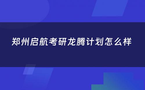 郑州启航考研龙腾计划怎么样 