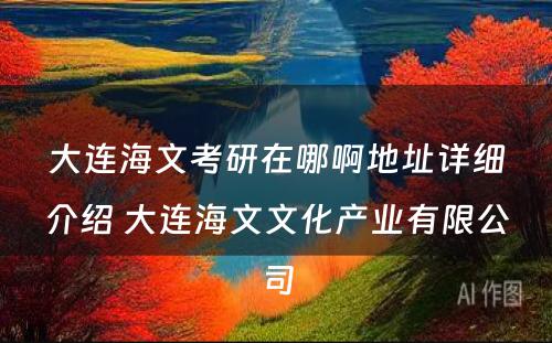 大连海文考研在哪啊地址详细介绍 大连海文文化产业有限公司