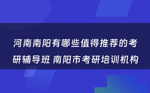 河南南阳有哪些值得推荐的考研辅导班 南阳市考研培训机构