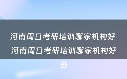 河南周口考研培训哪家机构好 河南周口考研培训哪家机构好些