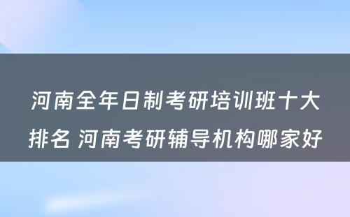 河南全年日制考研培训班十大排名 河南考研辅导机构哪家好