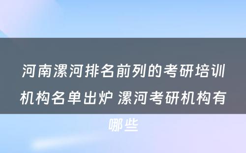 河南漯河排名前列的考研培训机构名单出炉 漯河考研机构有哪些