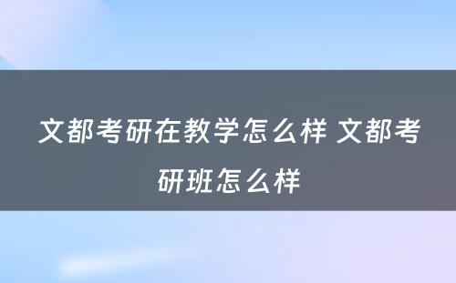 文都考研在教学怎么样 文都考研班怎么样