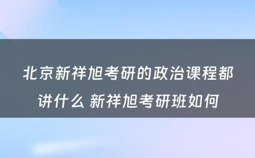 北京新祥旭考研的政治课程都讲什么 新祥旭考研班如何