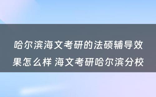 哈尔滨海文考研的法硕辅导效果怎么样 海文考研哈尔滨分校