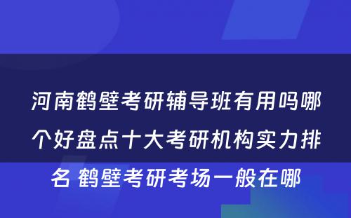 河南鹤壁考研辅导班有用吗哪个好盘点十大考研机构实力排名 鹤壁考研考场一般在哪