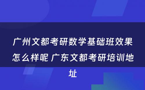 广州文都考研数学基础班效果怎么样呢 广东文都考研培训地址