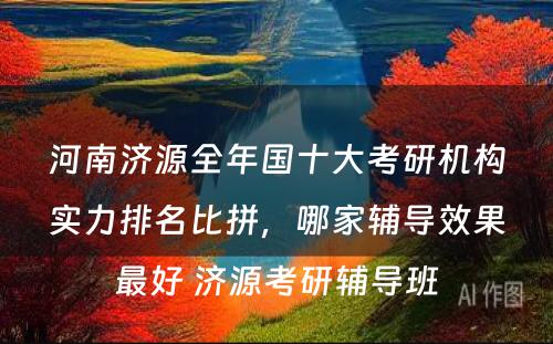 河南济源全年国十大考研机构实力排名比拼，哪家辅导效果最好 济源考研辅导班