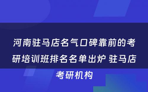 河南驻马店名气口碑靠前的考研培训班排名名单出炉 驻马店考研机构