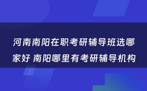 河南南阳在职考研辅导班选哪家好 南阳哪里有考研辅导机构