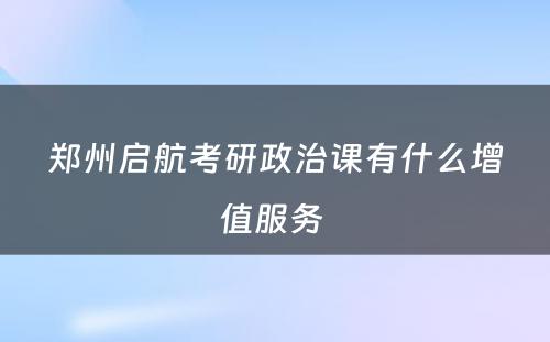 郑州启航考研政治课有什么增值服务 