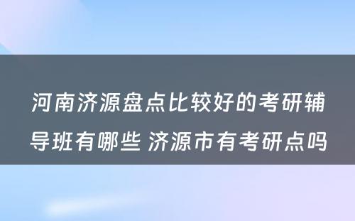 河南济源盘点比较好的考研辅导班有哪些 济源市有考研点吗