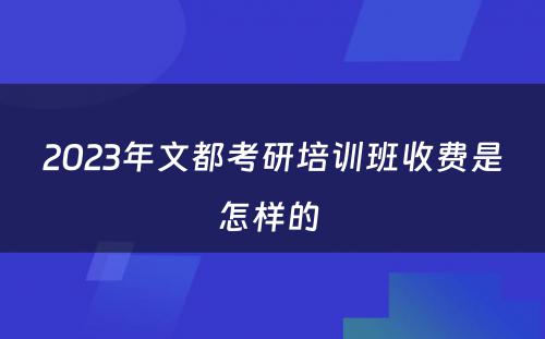 2023年文都考研培训班收费是怎样的 