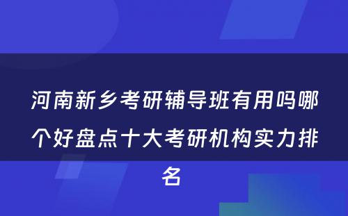 河南新乡考研辅导班有用吗哪个好盘点十大考研机构实力排名 