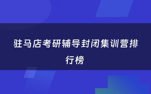 驻马店考研辅导封闭集训营排行榜 