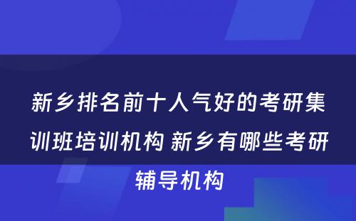 新乡排名前十人气好的考研集训班培训机构 新乡有哪些考研辅导机构