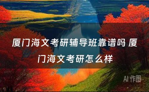 厦门海文考研辅导班靠谱吗 厦门海文考研怎么样