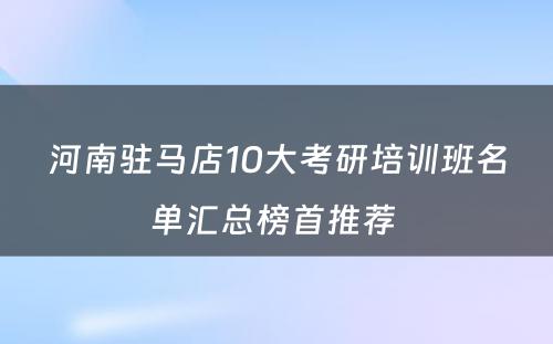 河南驻马店10大考研培训班名单汇总榜首推荐 