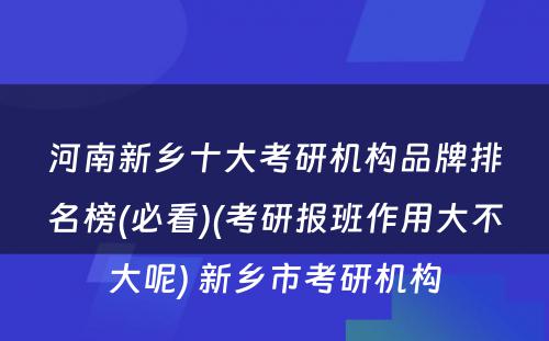 河南新乡十大考研机构品牌排名榜(必看)(考研报班作用大不大呢) 新乡市考研机构