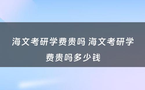 海文考研学费贵吗 海文考研学费贵吗多少钱