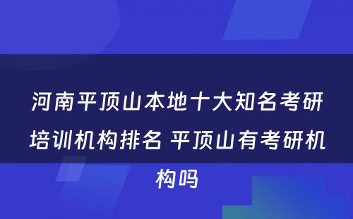 河南平顶山本地十大知名考研培训机构排名 平顶山有考研机构吗