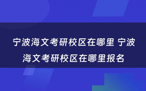 宁波海文考研校区在哪里 宁波海文考研校区在哪里报名