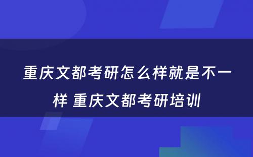 重庆文都考研怎么样就是不一样 重庆文都考研培训