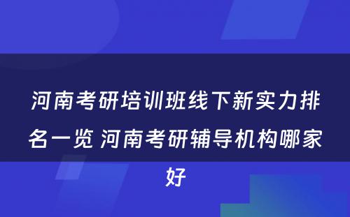 河南考研培训班线下新实力排名一览 河南考研辅导机构哪家好