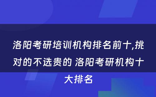 洛阳考研培训机构排名前十,挑对的不选贵的 洛阳考研机构十大排名