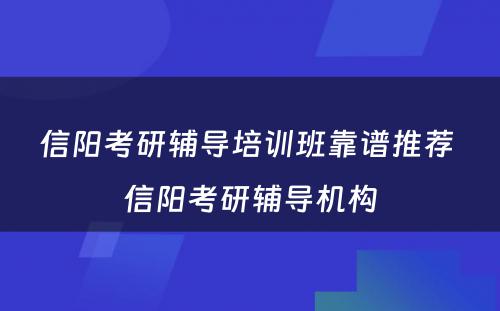 信阳考研辅导培训班靠谱推荐 信阳考研辅导机构