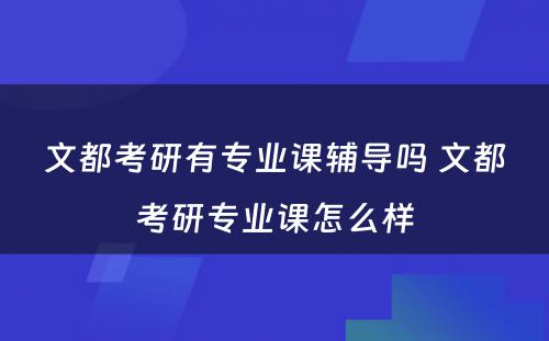 文都考研有专业课辅导吗 文都考研专业课怎么样