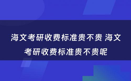 海文考研收费标准贵不贵 海文考研收费标准贵不贵呢