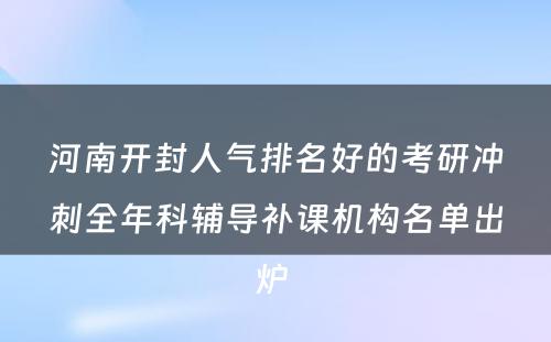 河南开封人气排名好的考研冲刺全年科辅导补课机构名单出炉 