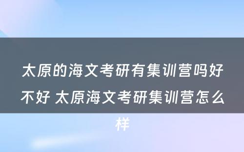 太原的海文考研有集训营吗好不好 太原海文考研集训营怎么样