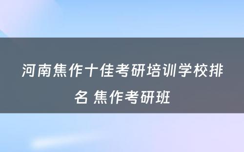 河南焦作十佳考研培训学校排名 焦作考研班