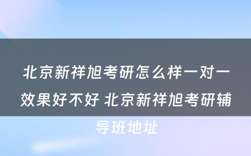 北京新祥旭考研怎么样一对一效果好不好 北京新祥旭考研辅导班地址