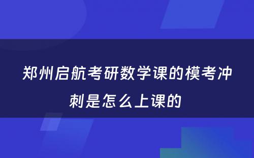 郑州启航考研数学课的模考冲刺是怎么上课的 