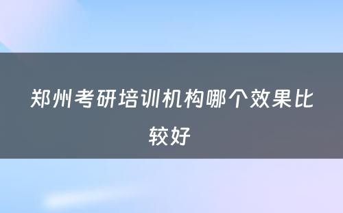 郑州考研培训机构哪个效果比较好 