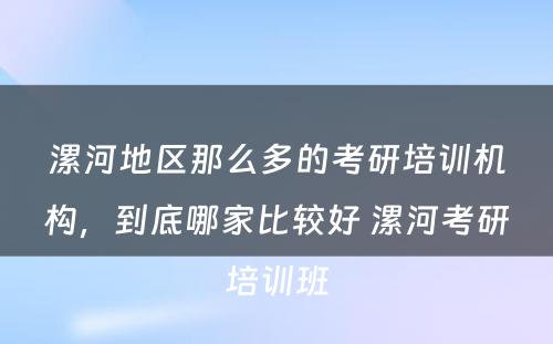 漯河地区那么多的考研培训机构，到底哪家比较好 漯河考研培训班