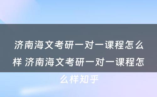 济南海文考研一对一课程怎么样 济南海文考研一对一课程怎么样知乎