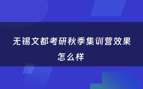 无锡文都考研秋季集训营效果怎么样 