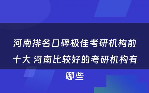 河南排名口碑极佳考研机构前十大 河南比较好的考研机构有哪些