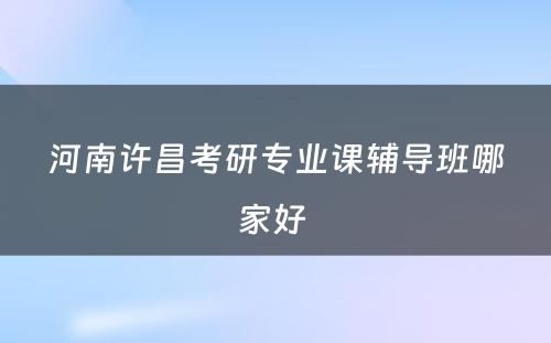 河南许昌考研专业课辅导班哪家好 