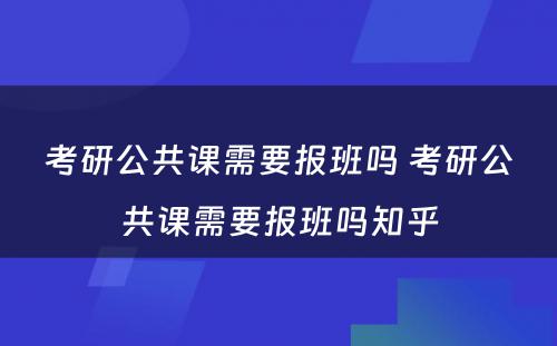 考研公共课需要报班吗 考研公共课需要报班吗知乎