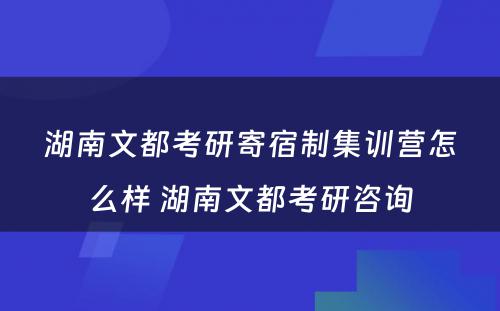 湖南文都考研寄宿制集训营怎么样 湖南文都考研咨询