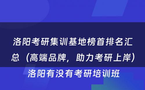 洛阳考研集训基地榜首排名汇总（高端品牌，助力考研上岸） 洛阳有没有考研培训班